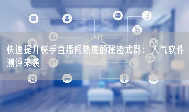快速提升快手直播间热度的秘密武器：人气软件测评来袭！