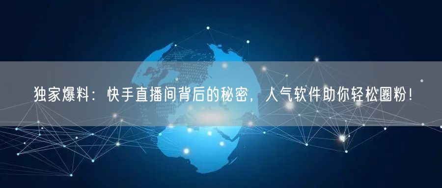 独家爆料：快手直播间背后的秘密，人气软件助你轻松圈粉！