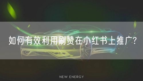 如何有效利用刷赞在小红书上推广?