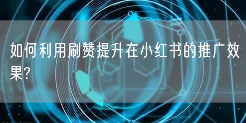 如何利用刷赞提升在小红书的推广效果?