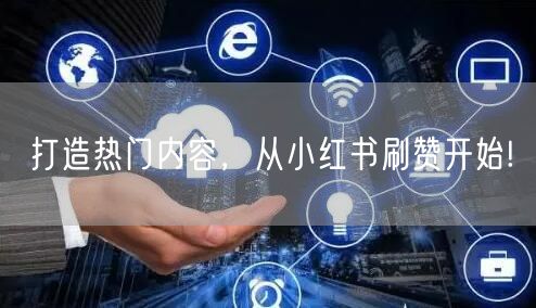 打造热门内容，从小红书刷赞开始!