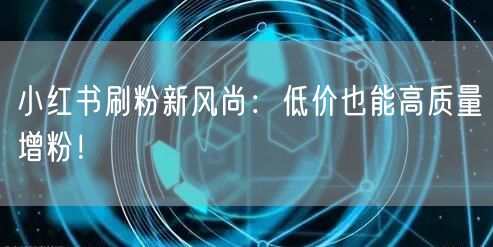 小红书刷粉新风尚：低价也能高质量增粉！
