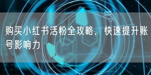 购买小红书活粉全攻略，快速提升账号影响力