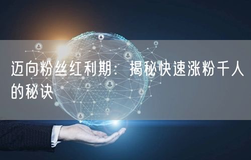 迈向粉丝红利期：揭秘快速涨粉千人的秘诀