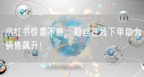 小红书惊喜不断，粉丝在线下单助力销售飙升！