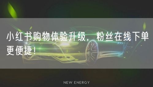 小红书购物体验升级，粉丝在线下单更便捷！
