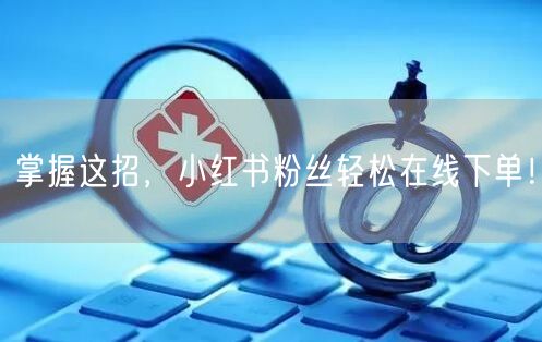 掌握这招，小红书粉丝轻松在线下单！