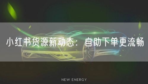 小红书货源新动态：自助下单更流畅