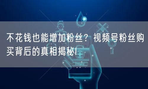 不花钱也能增加粉丝？视频号粉丝购买背后的真相揭秘!