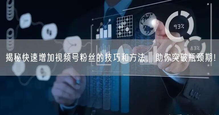 揭秘快速增加视频号粉丝的技巧和方法，助你突破瓶颈期！