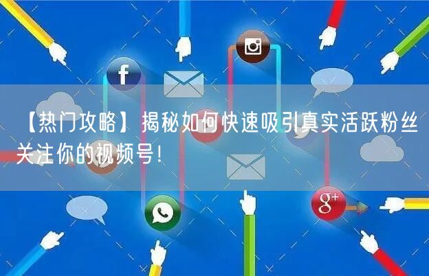 【热门攻略】揭秘如何快速吸引真实活跃粉丝关注你的视频号！