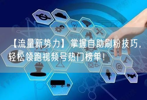 【流量新势力】掌握自助刷粉技巧，轻松领跑视频号热门榜单！