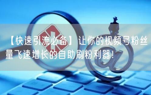 【快速引流必备】让你的视频号粉丝量飞速增