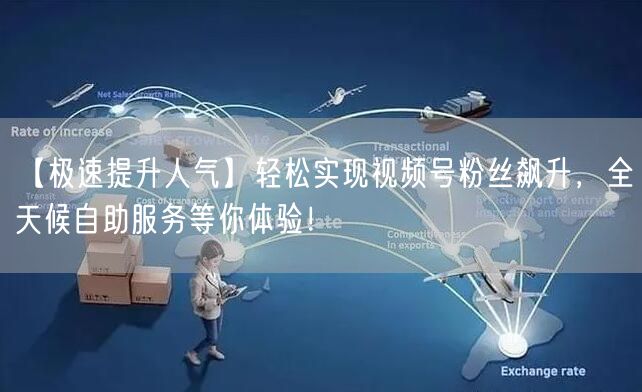 【极速提升人气】轻松实现视频号粉丝飙升，全天候自助服务等你体