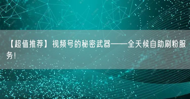 【超值推荐】视频号的秘密武器——全天候自助刷粉服务！