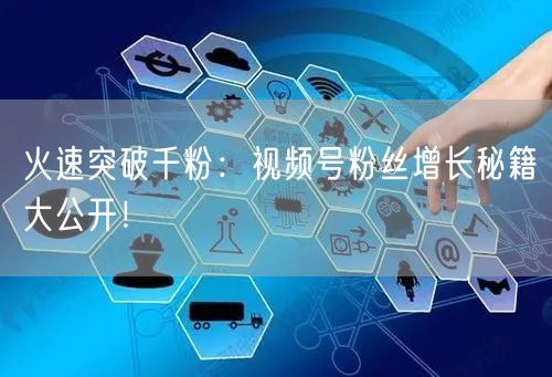 火速突破千粉：视频号粉丝增长秘籍大公开！