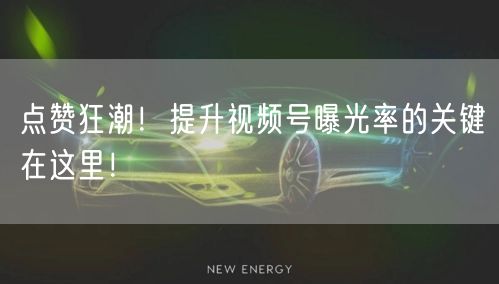 点赞狂潮！提升视频号曝光率的关键在这里！