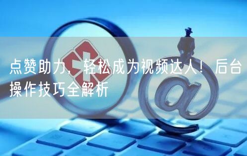 点赞助力，轻松成为视频达人！后台操作技巧全解析