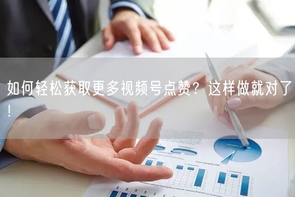 如何轻松获取更多视频号点赞？这样做就对了！