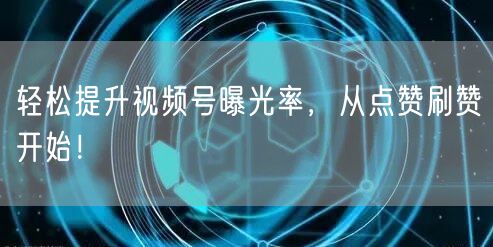 轻松提升视频号曝光率，从点赞刷赞开始！