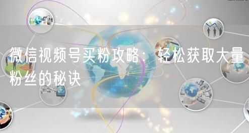 微信视频号买粉攻略：轻松获取大量粉丝的秘诀