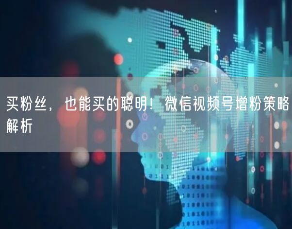 买粉丝，也能买的聪明！微信视频号增粉策略解析