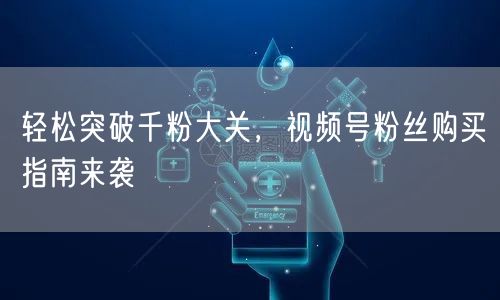 轻松突破千粉大关，视频号粉丝购买指南来袭