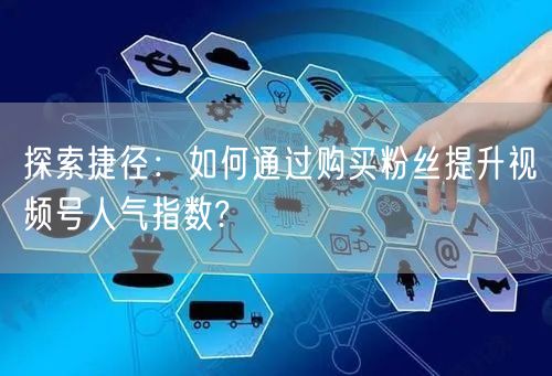 探索捷径：如何通过购买粉丝提升视频号人气指数?