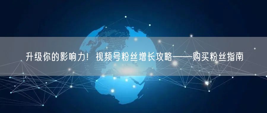 升级你的影响力！视频号粉丝增长攻略——购买粉丝指南