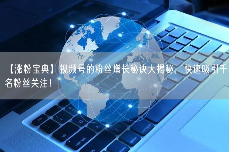 【涨粉宝典】视频号的粉丝增长秘诀大揭秘，快速吸引千名粉丝关注！