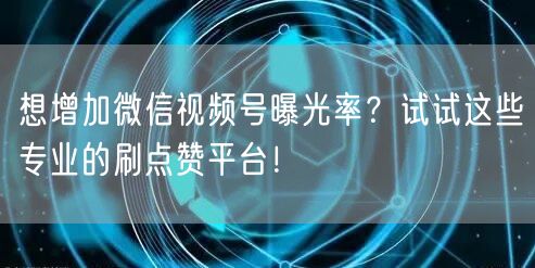 想增加微信视频号曝光率？试试这些专业的刷点赞平台！