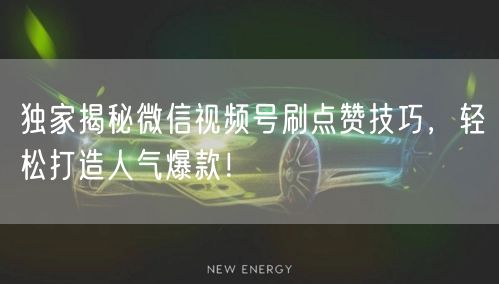 独家揭秘微信视频号刷点赞技巧，轻松打造人气爆款！