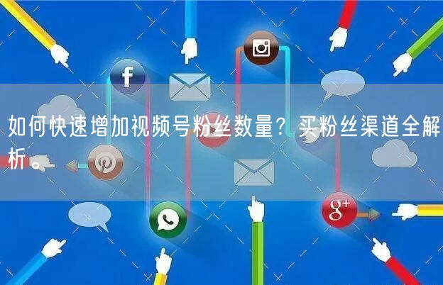 如何快速增加视频号粉丝数量？买粉丝渠道全解析。
