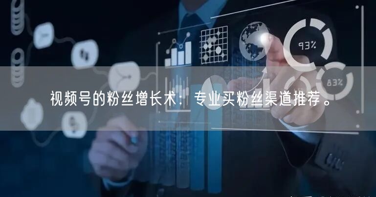 视频号的粉丝增长术：专业买粉丝渠道推荐。