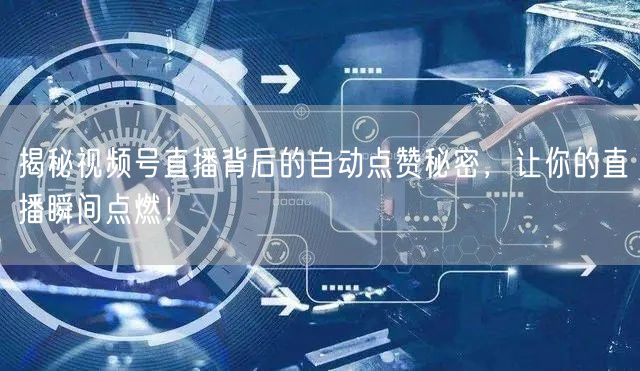 揭秘视频号直播背后的自动点赞秘密，让你的直播瞬间点燃！