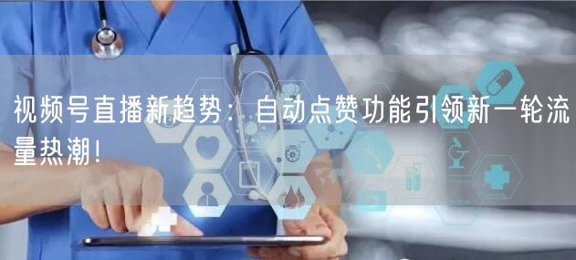 视频号直播新趋势：自动点赞功能引领新一轮流量热潮！