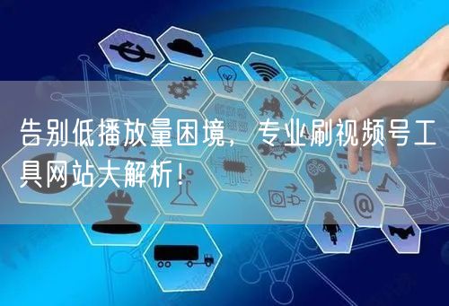 告别低播放量困境，专业刷视频号工具网站大解析！