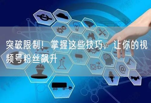 突破限制！掌握这些技巧，让你的视频号粉丝飙升