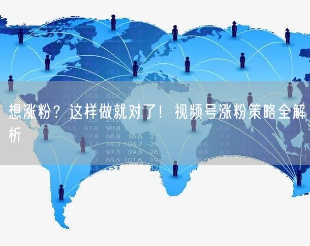 想涨粉？这样做就对了！视频号涨粉策略全解析