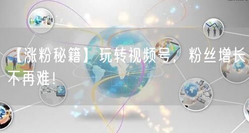 【涨粉秘籍】玩转视频号，粉丝增长不再难！