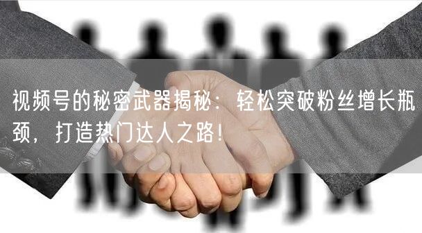 视频号的秘密武器揭秘：轻松突破粉丝增长瓶颈，打造热门达人之路