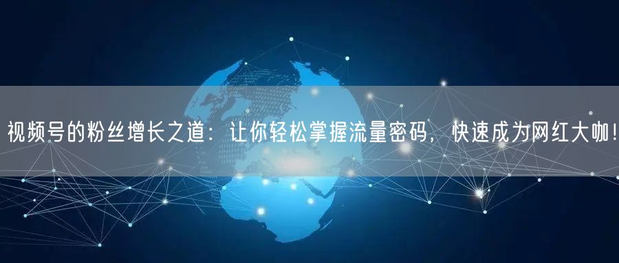 视频号的粉丝增长之道:让你轻松掌握流量密码,快速成为网红大咖