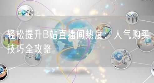 轻松提升B站直播间热度：人气购买技巧全攻略