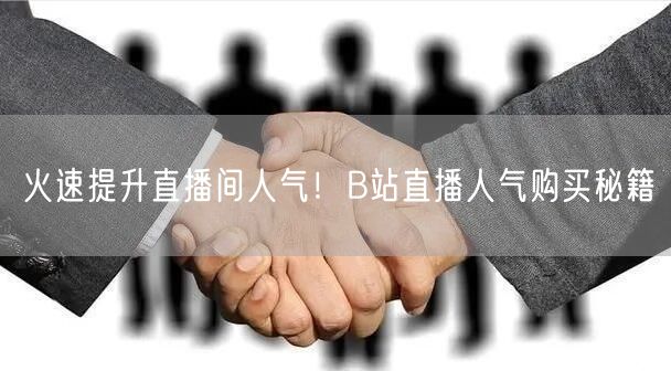 火速提升直播间人气！B站直播人气购买秘籍