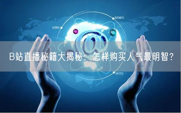 B站直播秘籍大揭秘：怎样购买人气最明智？