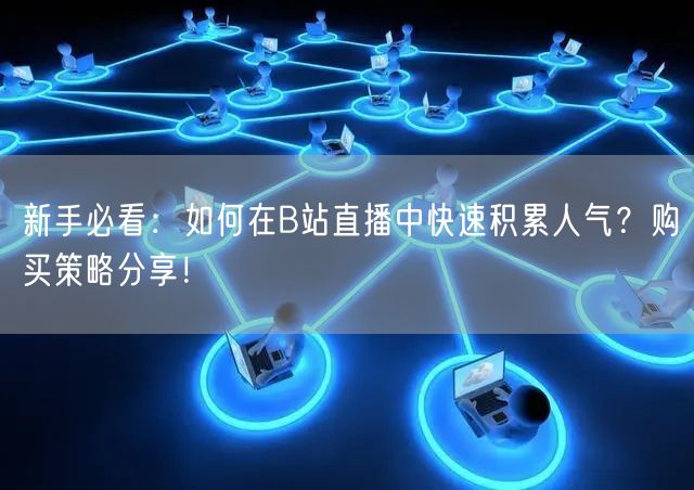 新手必看：如何在B站直播中快速积累人气？购买策略分享！