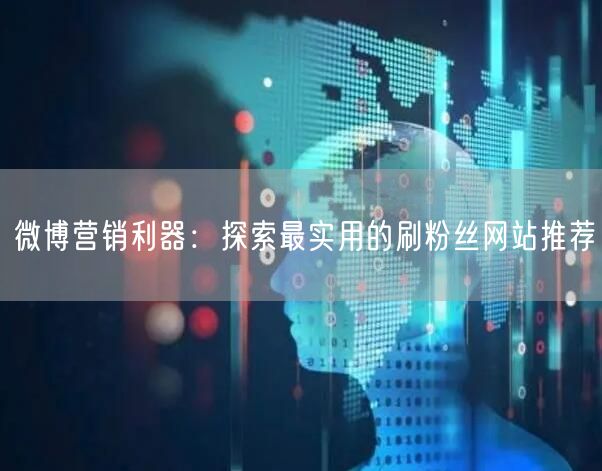 微博营销利器：探索最实用的刷粉丝网站推荐