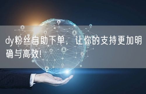 dy粉丝自助下单，让你的支持更加明确与高效!