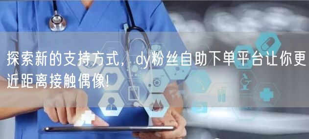 探索新的支持方式，dy粉丝自助下单平台让你更近距离接触偶像!