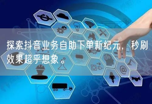 探索抖音业务自助下单新纪元，秒刷效果超乎想象。